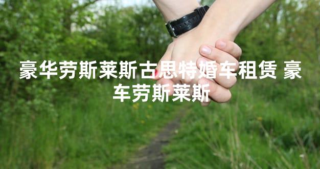 豪华劳斯莱斯古思特婚车租赁 豪车劳斯莱斯